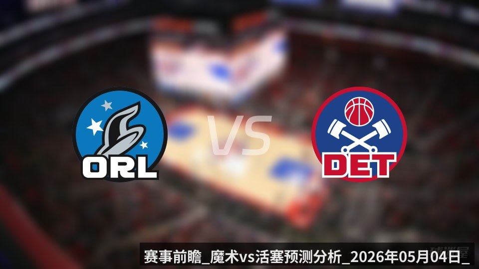 赛事前瞻_魔术vs活塞预测分析_2026年05月04日_